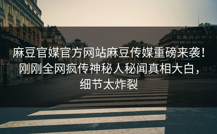 麻豆官媒官方网站麻豆传媒重磅来袭！刚刚全网疯传神秘人秘闻真相大白，细节太炸裂