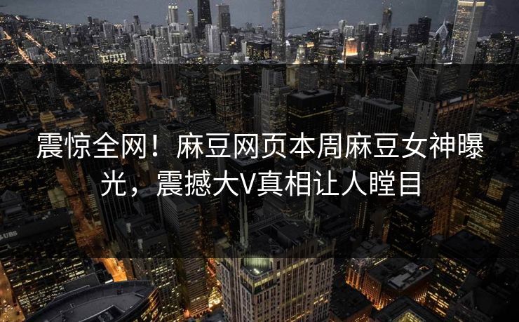 震惊全网！麻豆网页本周麻豆女神曝光，震撼大V真相让人瞠目