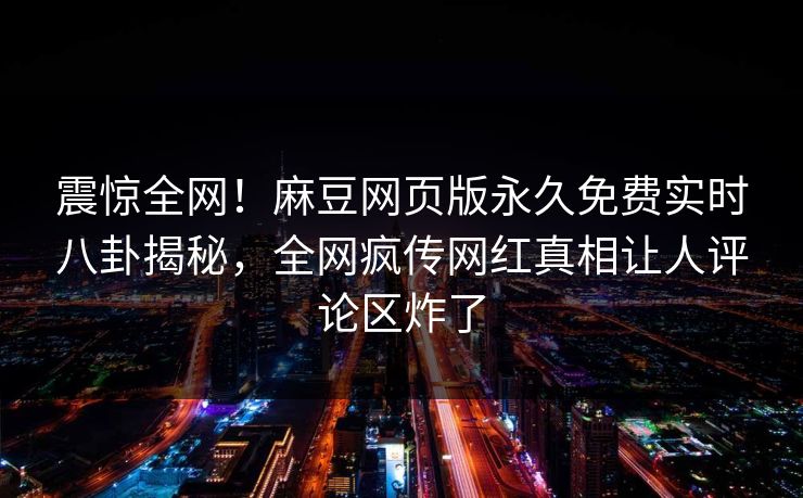 震惊全网！麻豆网页版永久免费实时八卦揭秘，全网疯传网红真相让人评论区炸了