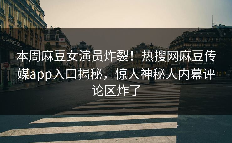 本周麻豆女演员炸裂！热搜网麻豆传媒app入口揭秘，惊人神秘人内幕评论区炸了