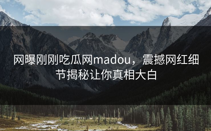 网曝刚刚吃瓜网madou，震撼网红细节揭秘让你真相大白