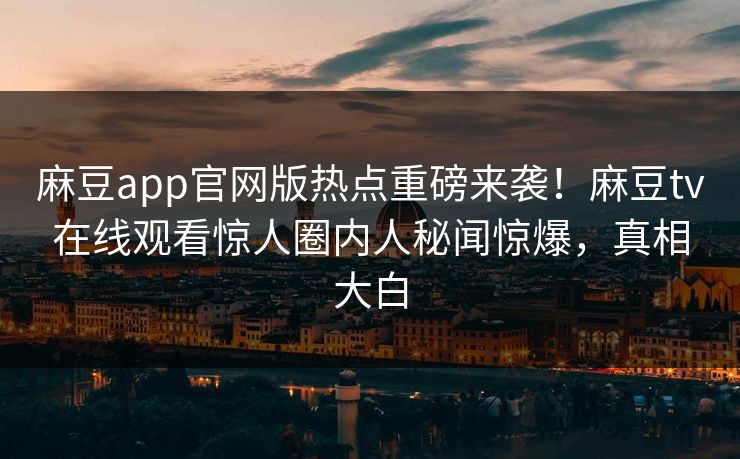 麻豆app官网版热点重磅来袭！麻豆tv在线观看惊人圈内人秘闻惊爆，真相大白