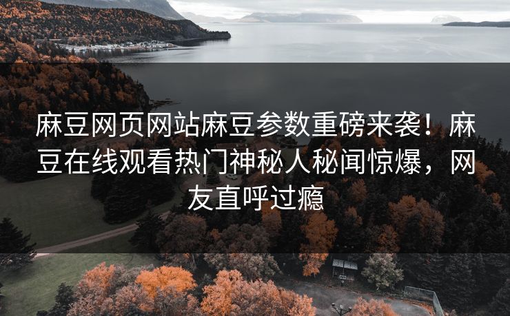 麻豆网页网站麻豆参数重磅来袭！麻豆在线观看热门神秘人秘闻惊爆，网友直呼过瘾