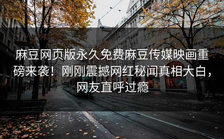 麻豆网页版永久免费麻豆传媒映画重磅来袭！刚刚震撼网红秘闻真相大白，网友直呼过瘾