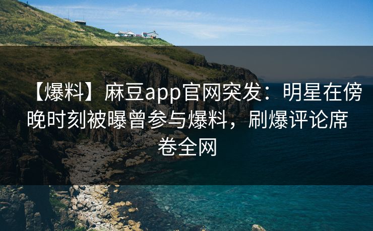 【爆料】麻豆app官网突发：明星在傍晚时刻被曝曾参与爆料，刷爆评论席卷全网