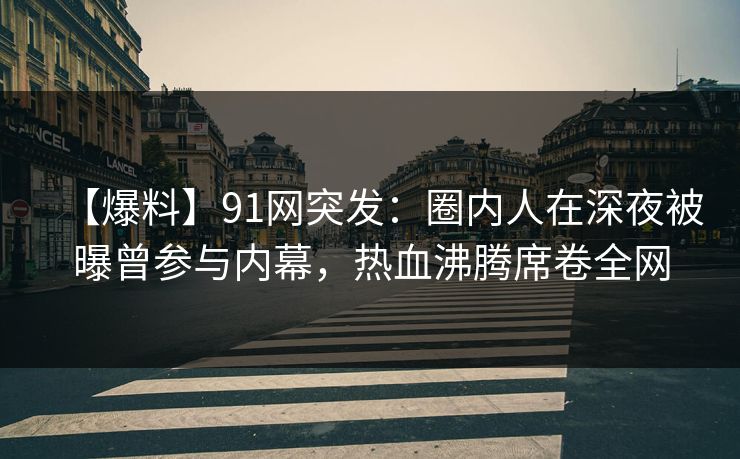 【爆料】91网突发：圈内人在深夜被曝曾参与内幕，热血沸腾席卷全网