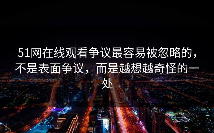 51网在线观看争议最容易被忽略的，不是表面争议，而是越想越奇怪的一处