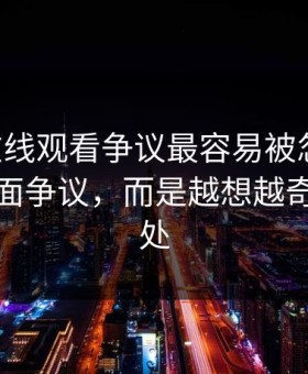 51网在线观看争议最容易被忽略的，不是表面争议，而是越想越奇怪的一处