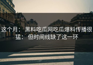 这个月： 黑料吃瓜网吃瓜爆料传播很猛： 但时间线缺了这一环