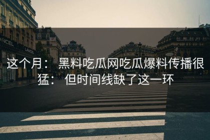 这个月： 黑料吃瓜网吃瓜爆料传播很猛： 但时间线缺了这一环