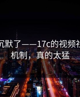 看完我沉默了——17c的视频社区推荐机制，真的太猛