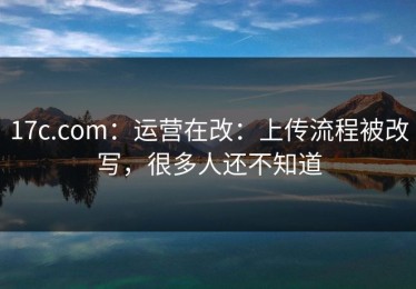 17c.com：运营在改：上传流程被改写，很多人还不知道