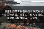 【震惊】蘑菇影视在线观看深度揭秘：八卦风波背后，当事人在私人派对现场的角色极具爆点令人意外