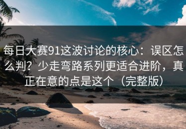 每日大赛91这波讨论的核心：误区怎么判？少走弯路系列更适合进阶，真正在意的点是这个（完整版）