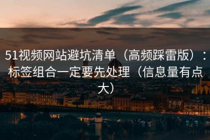 51视频网站避坑清单（高频踩雷版）：标签组合一定要先处理（信息量有点大）