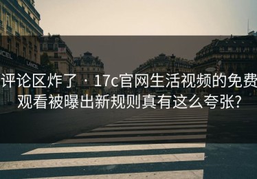 评论区炸了 · 17c官网生活视频的免费观看被曝出新规则真有这么夸张?