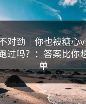 越看越不对劲｜你也被糖心vlog入口官网带跑过吗？：答案比你想的更简单