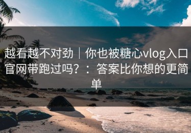 越看越不对劲｜你也被糖心vlog入口官网带跑过吗？：答案比你想的更简单
