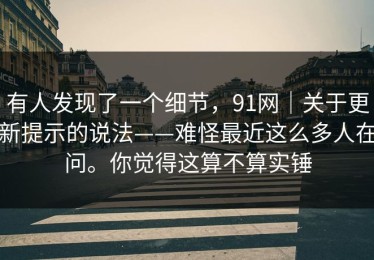 有人发现了一个细节，91网｜关于更新提示的说法——难怪最近这么多人在问。你觉得这算不算实锤