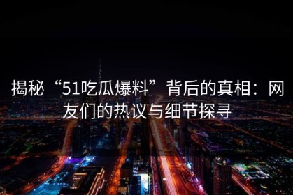 揭秘“51吃瓜爆料”背后的真相：网友们的热议与细节探寻