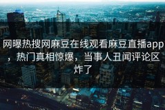 网曝热搜网麻豆在线观看麻豆直播app，热门真相惊爆，当事人丑闻评论区炸了