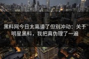 黑料网今日太离谱了但别冲动：关于明星黑料，我把真伪理了一遍