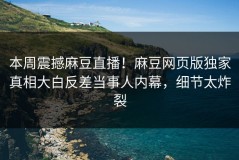 本周震撼麻豆直播！麻豆网页版独家真相大白反差当事人内幕，细节太炸裂