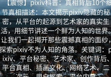 【震惊】pixiv科普：真相背后10个细节真相描述：本文揭示pixiv隐藏的秘密，从平台的起源到艺术家的真实生活，用细节讲述一个鲜为人知的世界。让我们一起揭开那些震撼真相的面纱，探索pixiv不为人知的角落。关键词：pixiv、平台秘密、艺术家、创作背后、平台真相、插画文化、网络艺术、二次元、用户探索、平台内幕