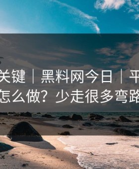 真正的关键｜黑料网今日｜平台举报怎么做？少走很多弯路