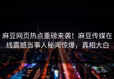 麻豆网页热点重磅来袭！麻豆传媒在线震撼当事人秘闻惊爆，真相大白