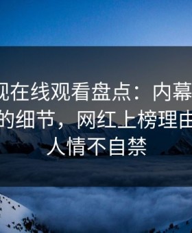 蘑菇影视在线观看盘点：内幕7个你从没注意的细节，网红上榜理由完全令人情不自禁