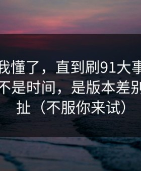 我以为我懂了，直到刷91大事件最折磨人的不是时间，是版本差别反复拉扯（不服你来试）