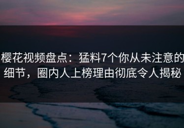 樱花视频盘点：猛料7个你从未注意的细节，圈内人上榜理由彻底令人揭秘