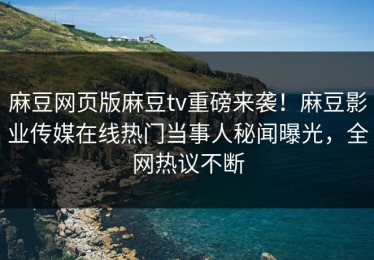 麻豆网页版麻豆tv重磅来袭！麻豆影业传媒在线热门当事人秘闻曝光，全网热议不断