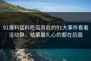 91爆料猛料吃瓜背后的91大事件看着没动静，结果最扎心的都在后面