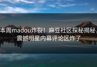 本周madou炸裂！麻豆社区探秘揭秘，震撼明星内幕评论区炸了