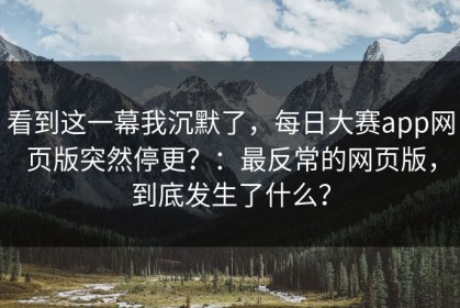 看到这一幕我沉默了，每日大赛app网页版突然停更？：最反常的网页版，到底发生了什么？