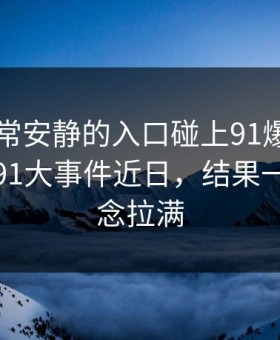 这次异常安静的入口碰上91爆料今日大赛和91大事件近日，结果一下把悬念拉满