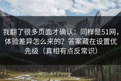 我翻了很多页面才确认：同样是51网，体验差异怎么来的？答案藏在设置优先级（真相有点反常识）