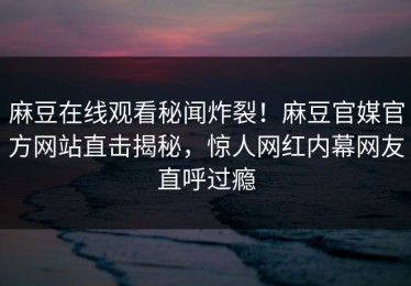 麻豆在线观看秘闻炸裂！麻豆官媒官方网站直击揭秘，惊人网红内幕网友直呼过瘾