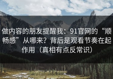 做内容的朋友提醒我：91官网的“顺畅感”从哪来？背后是观看节奏在起作用（真相有点反常识）