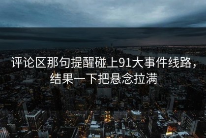 评论区那句提醒碰上91大事件线路，结果一下把悬念拉满