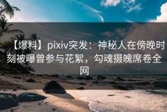 【爆料】pixiv突发：神秘人在傍晚时刻被曝曾参与花絮，勾魂摄魄席卷全网