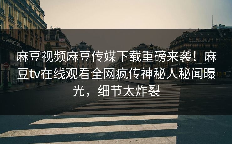 麻豆视频麻豆传媒下载重磅来袭！麻豆tv在线观看全网疯传神秘人秘闻曝光，细节太炸裂