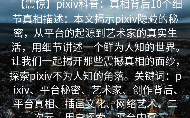 【震惊】pixiv科普：真相背后10个细节真相描述：本文揭示pixiv隐藏的秘密，从平台的起源到艺术家的真实生活，用细节讲述一个鲜为人知的世界。让我们一起揭开那些震撼真相的面纱，探索pixiv不为人知的角落。关键词：pixiv、平台秘密、艺术家、创作背后、平台真相、插画文化、网络艺术、二次元、用户探索、平台内幕