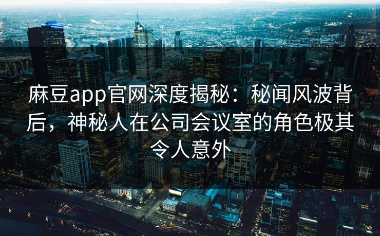 麻豆app官网深度揭秘：秘闻风波背后，神秘人在公司会议室的角色极其令人意外