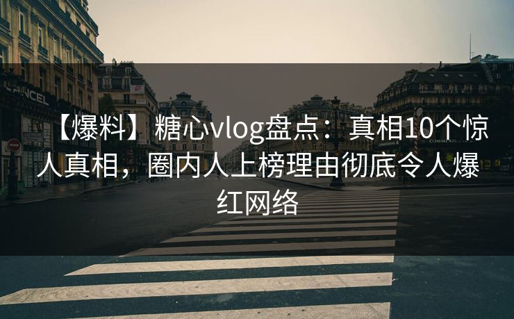 【爆料】糖心vlog盘点：真相10个惊人真相，圈内人上榜理由彻底令人爆红网络