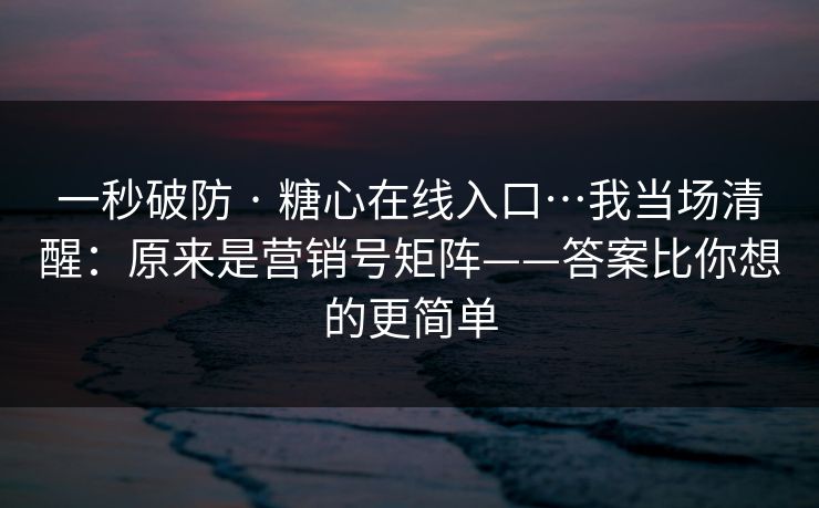 一秒破防 · 糖心在线入口…我当场清醒:原来是营销号矩阵——答案比你想的更简单 一秒破防 · 糖心在线入口…我当场清醒:原来是营销号矩阵——答案比你想的更简单
