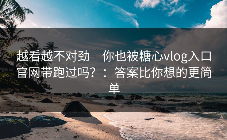 越看越不对劲｜你也被糖心vlog入口官网带跑过吗？：答案比你想的更简单