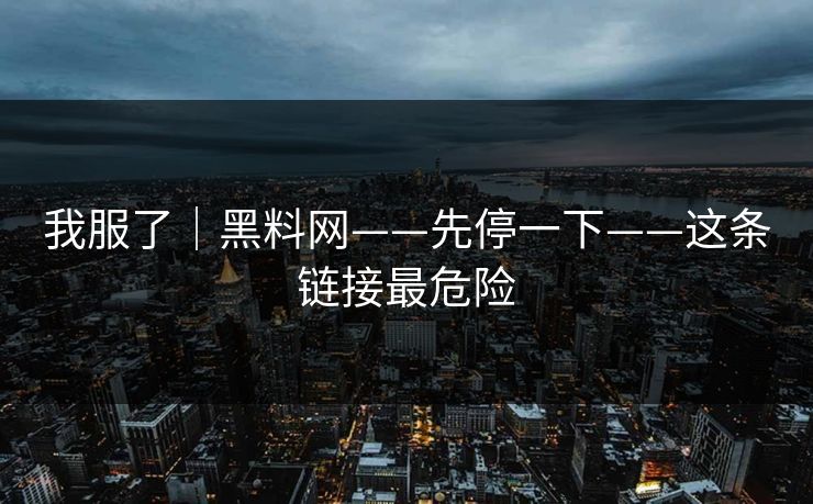 我服了｜黑料网——先停一下——这条链接最危险